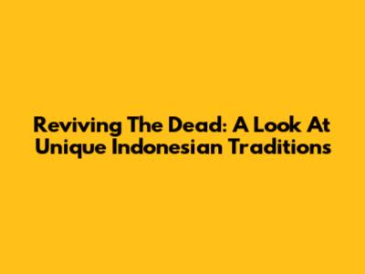 Reviving The Dead: A Look At Unique Indonesian Traditions