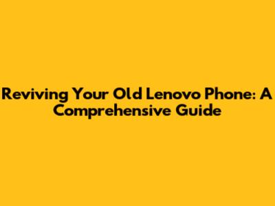 Reviving Your Old Lenovo Phone: A Comprehensive Guide