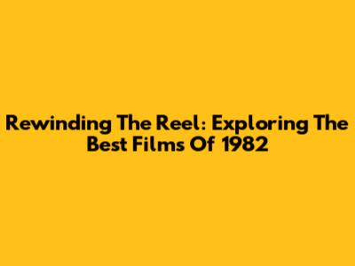 Rewinding The Reel: Exploring The Best Films Of 1982