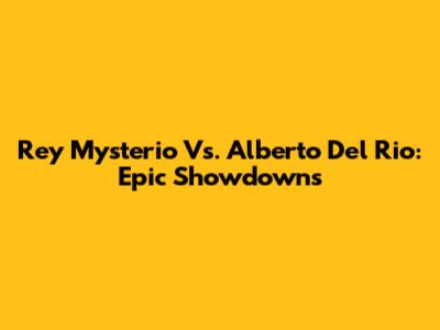Rey Mysterio Vs. Alberto Del Rio: Epic Showdowns