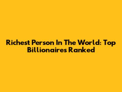 Richest Person In The World: Top Billionaires Ranked