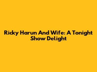 Ricky Harun And Wife: A Tonight Show Delight
