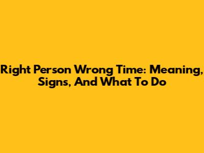 Right Person Wrong Time: Meaning, Signs, And What To Do