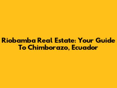 Riobamba Real Estate: Your Guide To Chimborazo, Ecuador