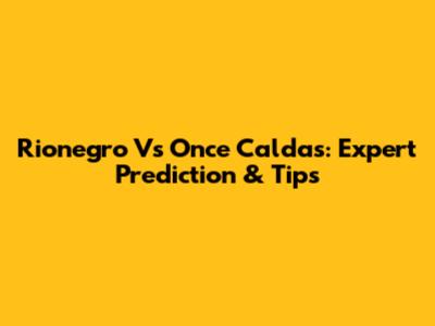 Rionegro Vs Once Caldas: Expert Prediction & Tips