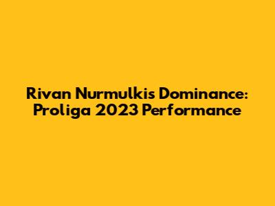 Rivan Nurmulki's Dominance: Proliga 2023 Performance