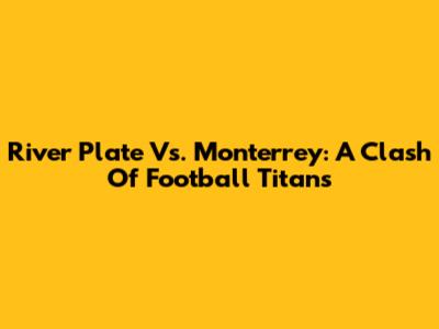 River Plate Vs. Monterrey: A Clash Of Football Titans