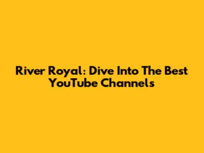 River Royal: Dive Into The Best YouTube Channels