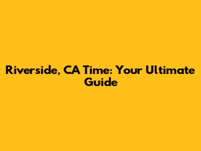 Riverside, CA Time: Your Ultimate Guide