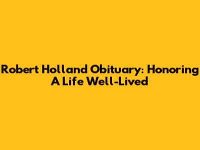 Robert Holland Obituary: Honoring A Life Well-Lived