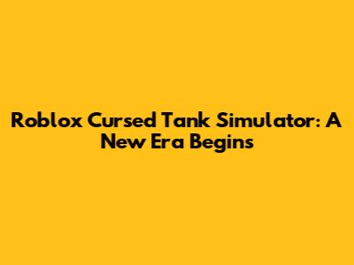 Roblox Cursed Tank Simulator: A New Era Begins