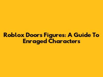Roblox Doors Figures: A Guide To Enraged Characters