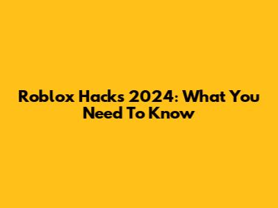 Roblox Hacks 2024: What You Need To Know