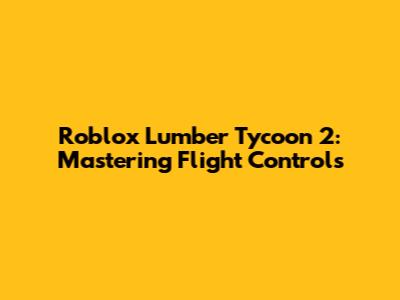 Roblox Lumber Tycoon 2: Mastering Flight Controls