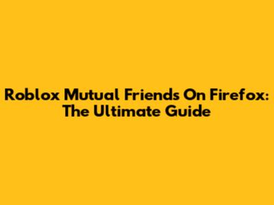 Roblox Mutual Friends On Firefox: The Ultimate Guide
