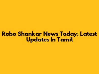 Robo Shankar News Today: Latest Updates In Tamil