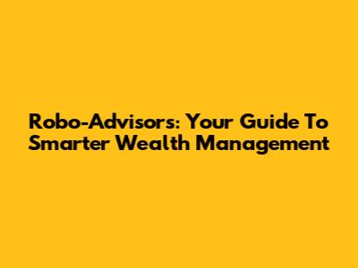 Robo-Advisors: Your Guide To Smarter Wealth Management