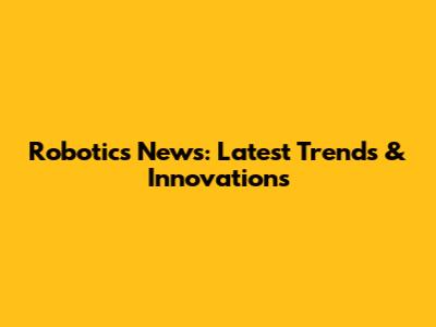 Robotics News: Latest Trends & Innovations