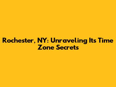 Rochester, NY: Unraveling Its Time Zone Secrets