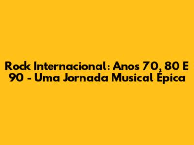 Rock Internacional: Anos 70, 80 E 90 - Uma Jornada Musical Épica