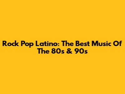 Rock Pop Latino: The Best Music Of The 80s & 90s
