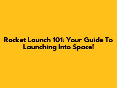 Rocket Launch 101: Your Guide To Launching Into Space!