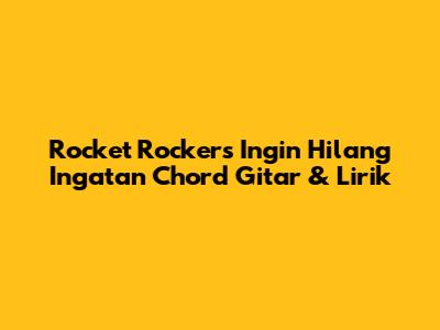 Rocket Rockers Ingin Hilang Ingatan Chord Gitar & Lirik