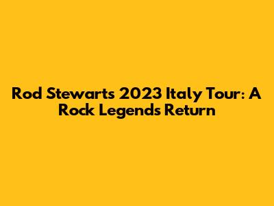 Rod Stewart's 2023 Italy Tour: A Rock Legend's Return
