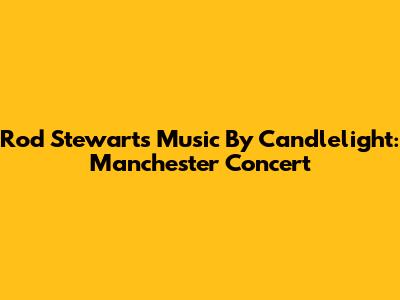Rod Stewart's Music By Candlelight: Manchester Concert