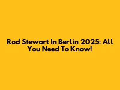 Rod Stewart In Berlin 2025: All You Need To Know!