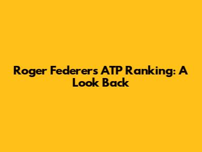 Roger Federer's ATP Ranking: A Look Back