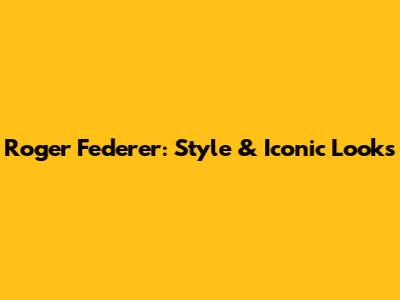 Roger Federer: Style & Iconic Looks