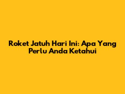 Roket Jatuh Hari Ini: Apa Yang Perlu Anda Ketahui