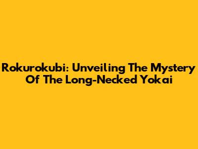 Rokurokubi: Unveiling The Mystery Of The Long-Necked Yokai