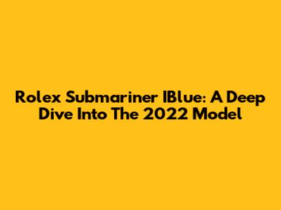 Rolex Submariner IBlue: A Deep Dive Into The 2022 Model
