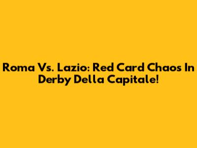 Roma Vs. Lazio: Red Card Chaos In Derby Della Capitale!