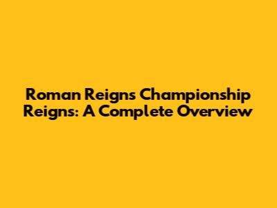 Roman Reigns' Championship Reigns: A Complete Overview