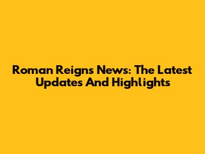 Roman Reigns News: The Latest Updates And Highlights
