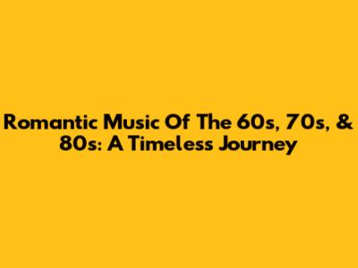 Romantic Music Of The 60s, 70s, & 80s: A Timeless Journey