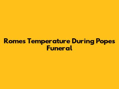 Rome's Temperature During Pope's Funeral