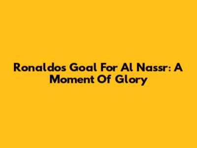 Ronaldo's Goal For Al Nassr: A Moment Of Glory
