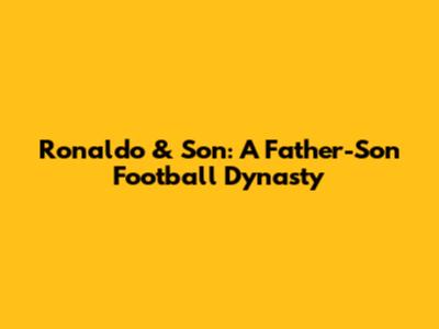 Ronaldo & Son: A Father-Son Football Dynasty