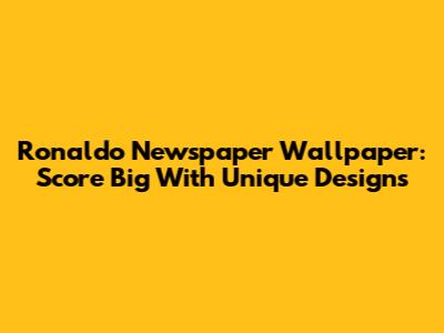 Ronaldo Newspaper Wallpaper: Score Big With Unique Designs