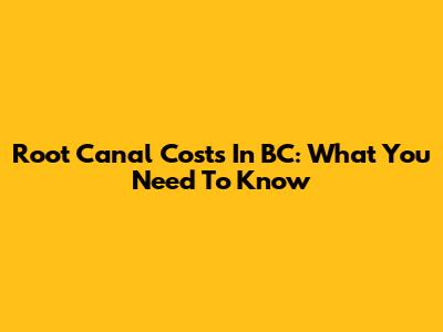 Root Canal Costs In BC: What You Need To Know