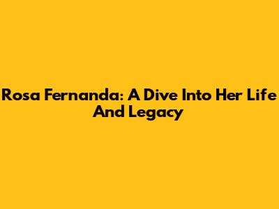 Rosa Fernanda: A Dive Into Her Life And Legacy