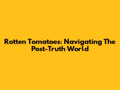Rotten Tomatoes: Navigating The Post-Truth World