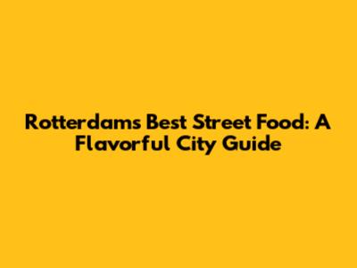 Rotterdam's Best Street Food: A Flavorful City Guide