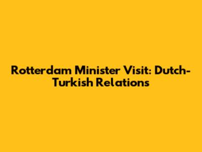 Rotterdam Minister Visit: Dutch-Turkish Relations