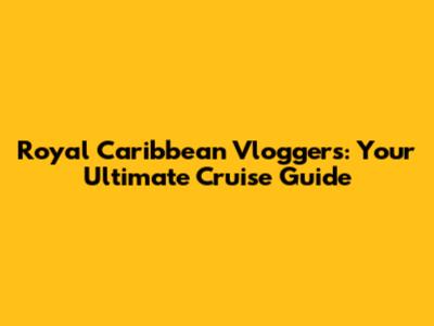 Royal Caribbean Vloggers: Your Ultimate Cruise Guide
