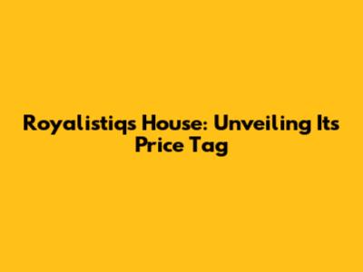 Royalistiq's House: Unveiling Its Price Tag